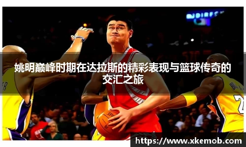姚明巅峰时期在达拉斯的精彩表现与篮球传奇的交汇之旅